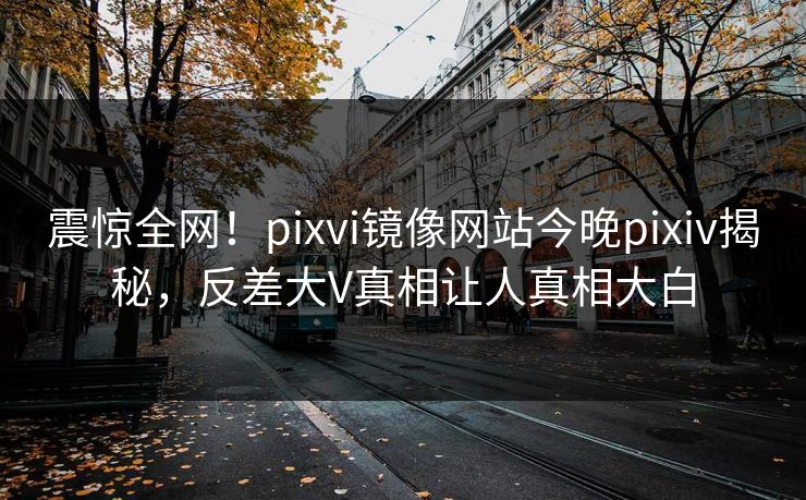 震惊全网！pixvi镜像网站今晚pixiv揭秘，反差大V真相让人真相大白