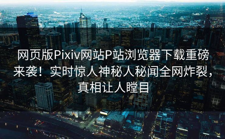 网页版Pixiv网站P站浏览器下载重磅来袭！实时惊人神秘人秘闻全网炸裂，真相让人瞠目