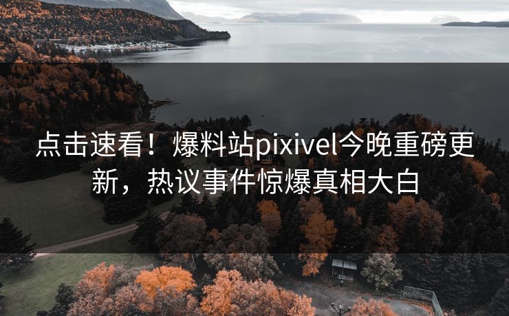 点击速看！爆料站pixivel今晚重磅更新，热议事件惊爆真相大白