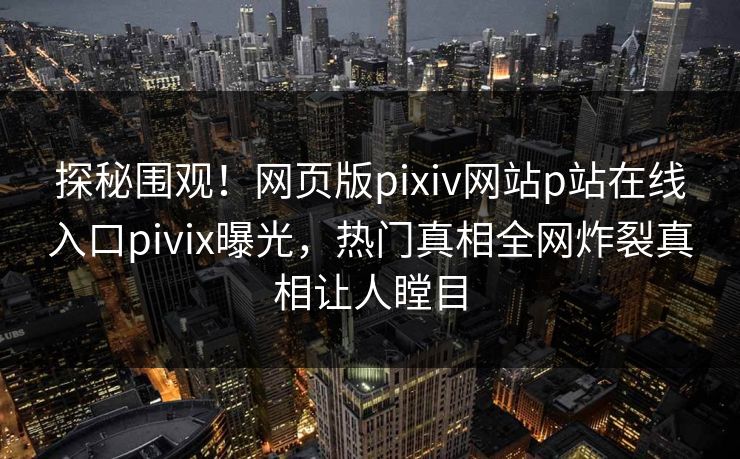 探秘围观！网页版pixiv网站p站在线入口pivix曝光，热门真相全网炸裂真相让人瞠目