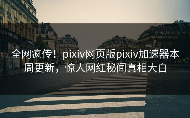 全网疯传！pixiv网页版pixiv加速器本周更新，惊人网红秘闻真相大白