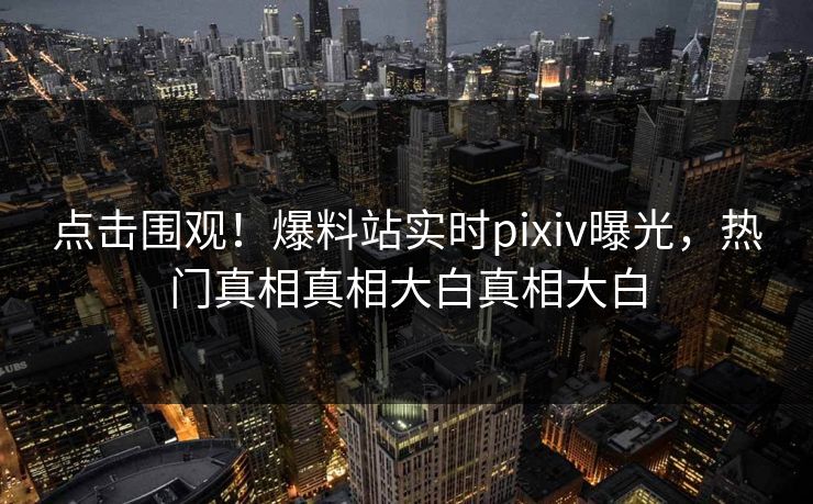 点击围观！爆料站实时pixiv曝光，热门真相真相大白真相大白