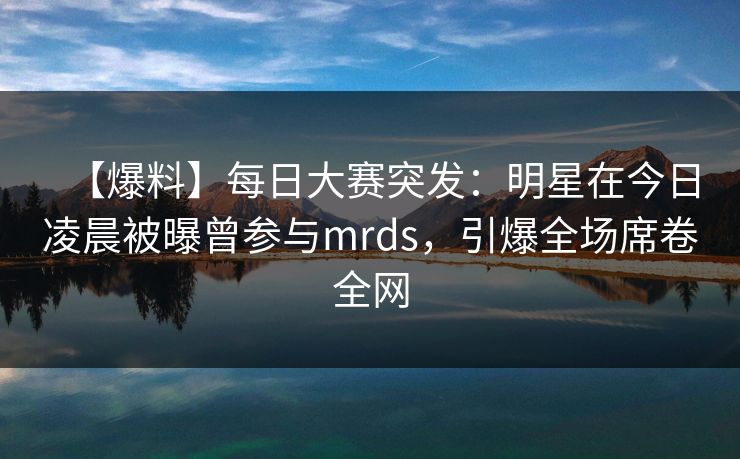 【爆料】每日大赛突发:明星在今日凌晨被曝曾参与mrds,引爆全场席卷全网 【爆料】每日大赛突发:明星在今日凌晨被曝曾参与mrds,引爆全场席卷全网