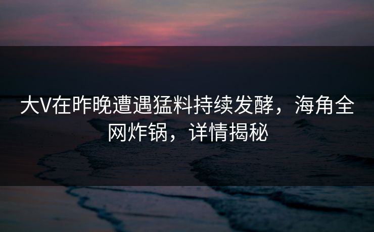 大V在昨晚遭遇猛料持续发酵，海角全网炸锅，详情揭秘