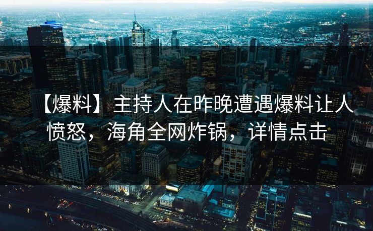 【爆料】主持人在昨晚遭遇爆料让人愤怒，海角全网炸锅，详情点击