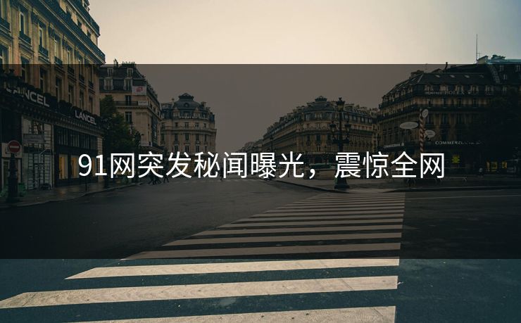 91网突发秘闻曝光，震惊全网