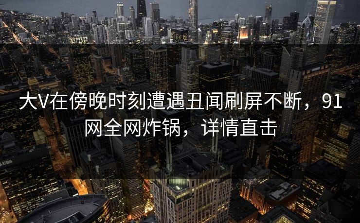 大V在傍晚时刻遭遇丑闻刷屏不断，91网全网炸锅，详情直击