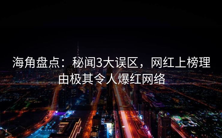 海角盘点：秘闻3大误区，网红上榜理由极其令人爆红网络