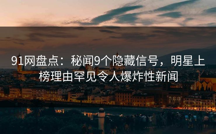91网盘点：秘闻9个隐藏信号，明星上榜理由罕见令人爆炸性新闻