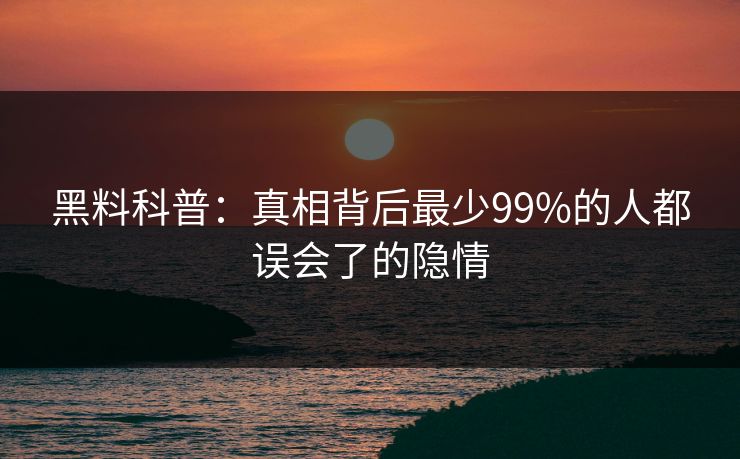 黑料科普：真相背后最少99%的人都误会了的隐情