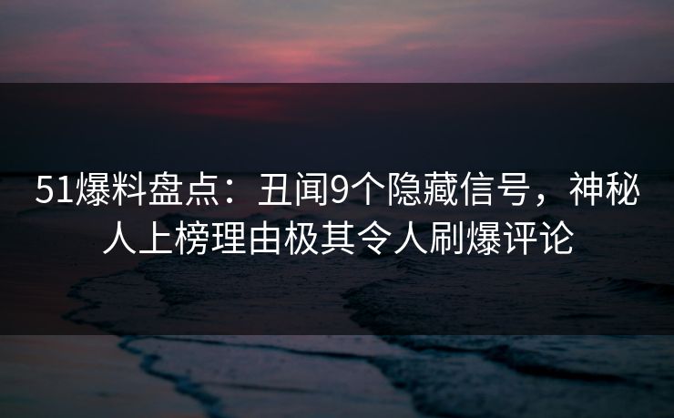 51爆料盘点：丑闻9个隐藏信号，神秘人上榜理由极其令人刷爆评论