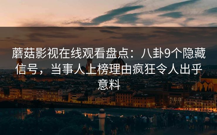 蘑菇影视在线观看盘点：八卦9个隐藏信号，当事人上榜理由疯狂令人出乎意料