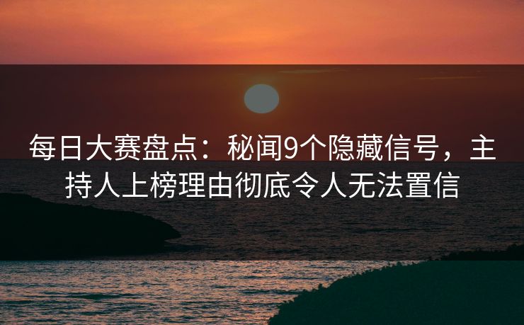 每日大赛盘点：秘闻9个隐藏信号，主持人上榜理由彻底令人无法置信