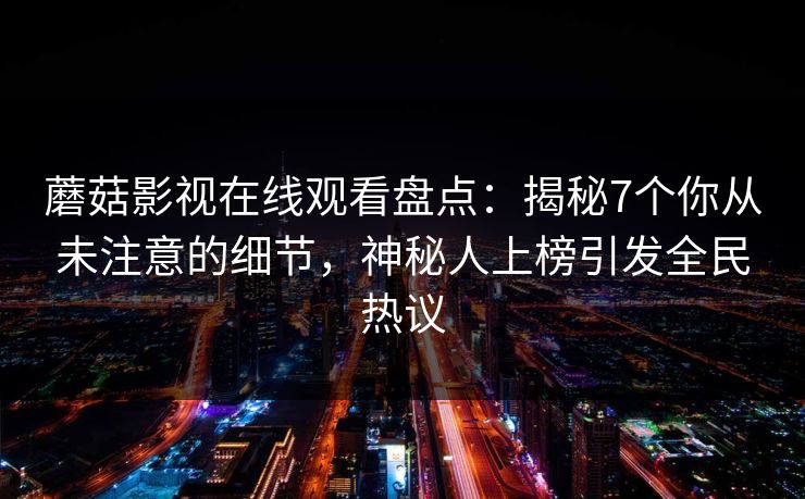蘑菇影视在线观看盘点：揭秘7个你从未注意的细节，神秘人上榜引发全民热议