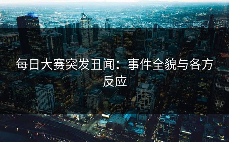每日大赛突发丑闻：事件全貌与各方反应