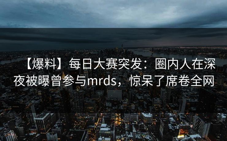 【爆料】每日大赛突发：圈内人在深夜被曝曾参与mrds，惊呆了席卷全网
