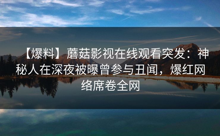【爆料】蘑菇影视在线观看突发：神秘人在深夜被曝曾参与丑闻，爆红网络席卷全网