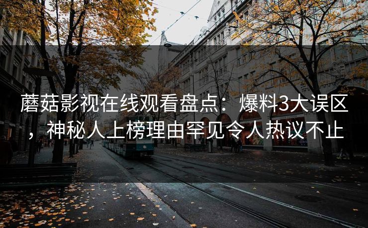 蘑菇影视在线观看盘点：爆料3大误区，神秘人上榜理由罕见令人热议不止