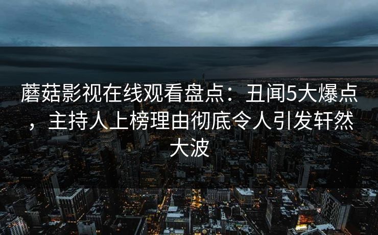 蘑菇影视在线观看盘点：丑闻5大爆点，主持人上榜理由彻底令人引发轩然大波