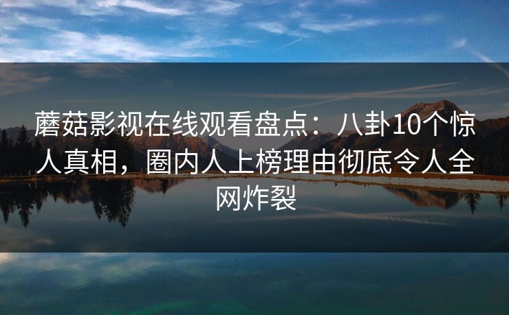 蘑菇影视在线观看盘点：八卦10个惊人真相，圈内人上榜理由彻底令人全网炸裂