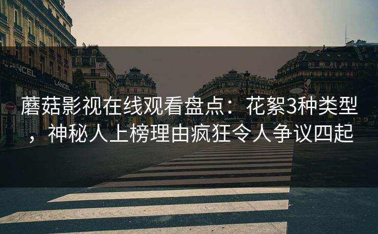 蘑菇影视在线观看盘点：花絮3种类型，神秘人上榜理由疯狂令人争议四起