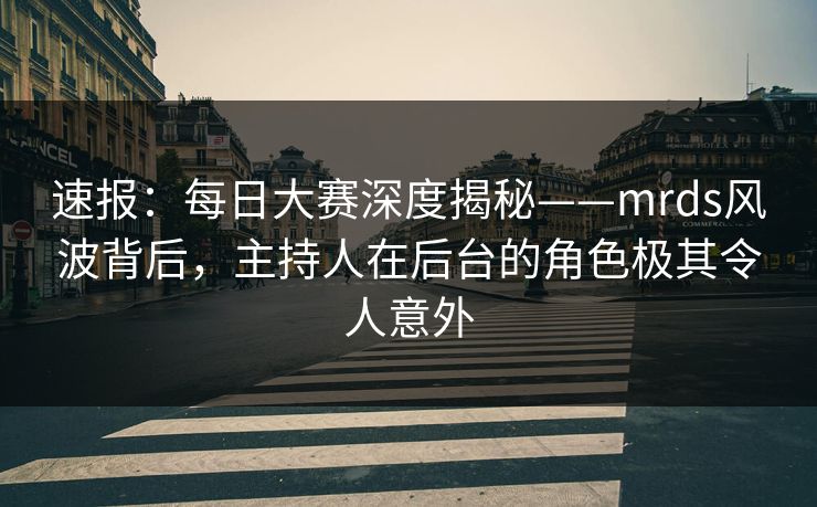 速报：每日大赛深度揭秘——mrds风波背后，主持人在后台的角色极其令人意外