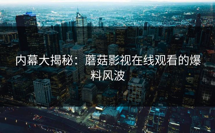 内幕大揭秘:蘑菇影视在线观看的爆料风波 内幕大揭秘:蘑菇影视在线观看的爆料风波