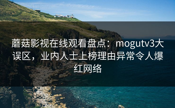 蘑菇影视在线观看盘点：mogutv3大误区，业内人士上榜理由异常令人爆红网络