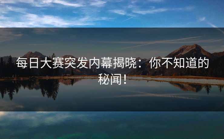 每日大赛突发内幕揭晓:你不知道的秘闻! 每日大赛突发内幕揭晓:你不知道的秘闻!
