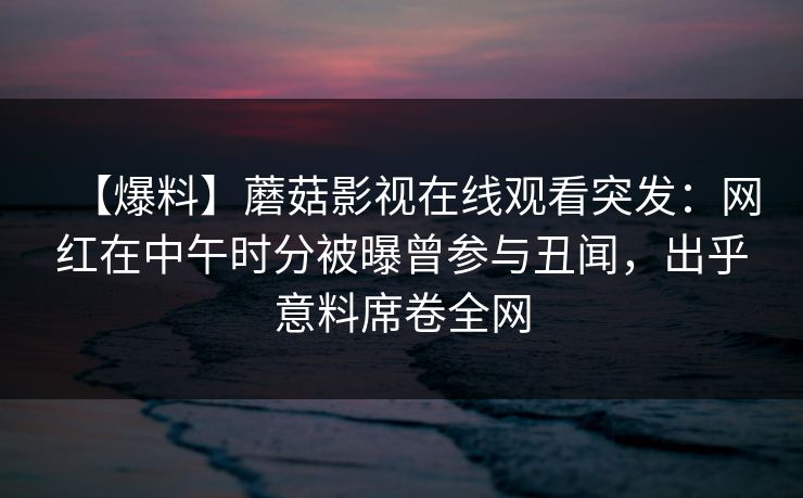 【爆料】蘑菇影视在线观看突发：网红在中午时分被曝曾参与丑闻，出乎意料席卷全网