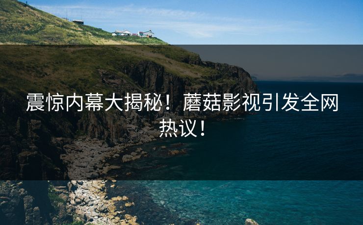 震惊内幕大揭秘！蘑菇影视引发全网热议！
