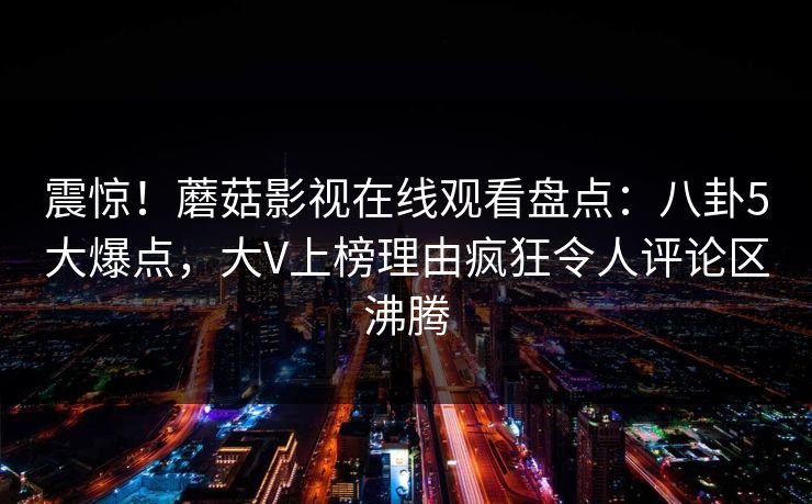 震惊！蘑菇影视在线观看盘点：八卦5大爆点，大V上榜理由疯狂令人评论区沸腾