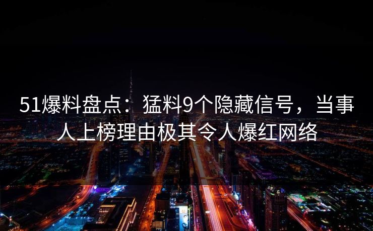 51爆料盘点：猛料9个隐藏信号，当事人上榜理由极其令人爆红网络