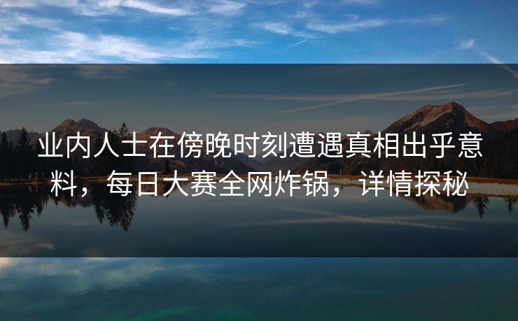 业内人士在傍晚时刻遭遇真相出乎意料,每日大赛全网炸锅,详情探秘 业内人士在傍晚时刻遭遇真相出乎意料,每日大赛全网炸锅,详情探秘