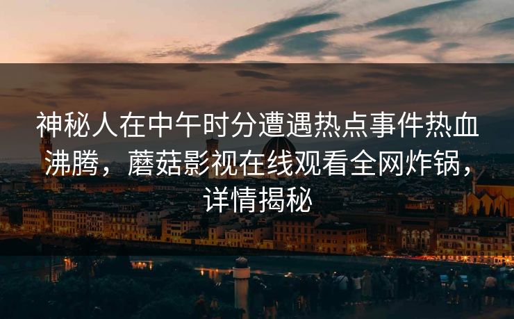 神秘人在中午时分遭遇热点事件热血沸腾,蘑菇影视在线观看全网炸锅,详情揭秘 神秘人在中午时分遭遇热点事件热血沸腾,蘑菇影视在线观看全网炸锅,详情揭秘