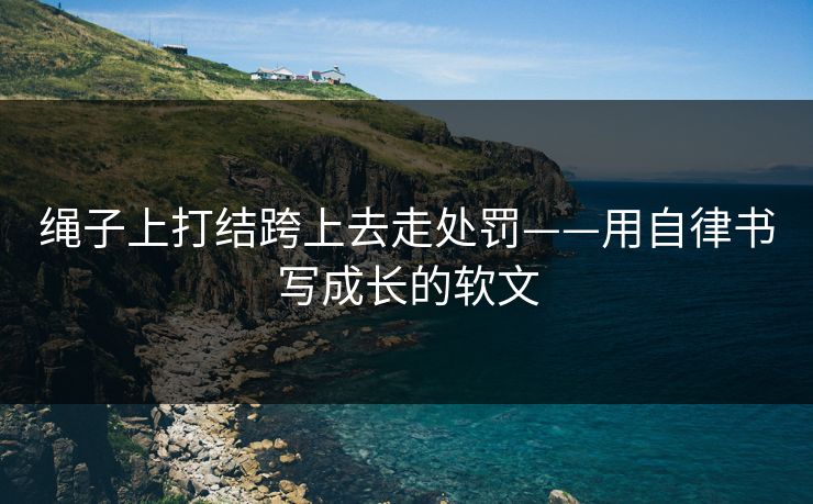绳子上打结跨上去走处罚——用自律书写成长的软文 绳子上打结跨上去走处罚——用自律书写成长的软文