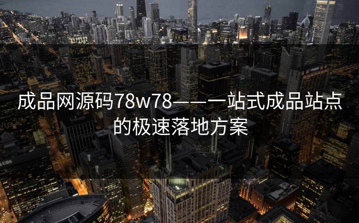 成品网源码78w78——一站式成品站点的极速落地方案 成品网源码78w78——一站式成品站点的极速落地方案