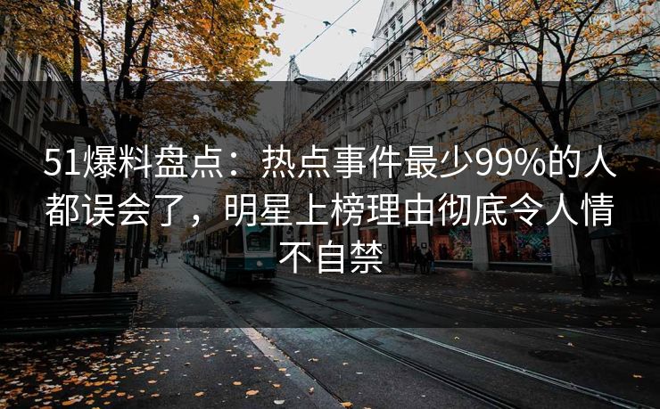 51爆料盘点:热点事件最少99%的人都误会了,明星上榜理由彻底令人情不自禁 51爆料盘点:热点事件最少99%的人都误会了,明星上榜理由彻底令人情不自禁