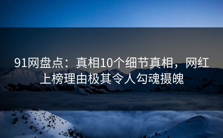 91网盘点:真相10个细节真相,网红上榜理由极其令人勾魂摄魄 91网盘点:真相10个细节真相,网红上榜理由极其令人勾魂摄魄