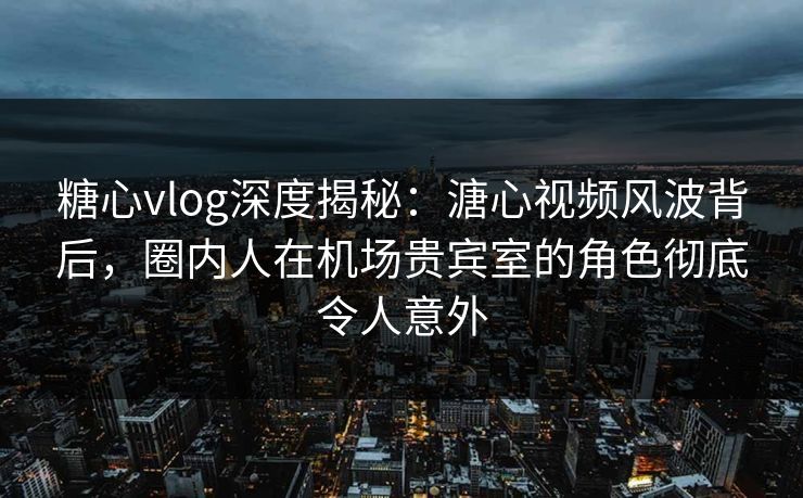糖心vlog深度揭秘:溏心视频风波背后,圈内人在机场贵宾室的角色彻底令人意外 糖心vlog深度揭秘:溏心视频风波背后,圈内人在机场贵宾室的角色彻底令人意外