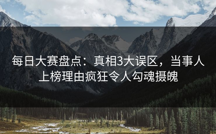 每日大赛盘点:真相3大误区,当事人上榜理由疯狂令人勾魂摄魄 每日大赛盘点:真相3大误区,当事人上榜理由疯狂令人勾魂摄魄