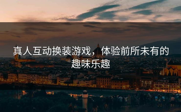 真人互动换装游戏,体验前所未有的趣味乐趣 真人互动换装游戏,体验前所未有的趣味乐趣