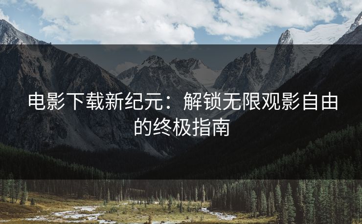 电影下载新纪元:解锁无限观影自由的终极指南 电影下载新纪元:解锁无限观影自由的终极指南