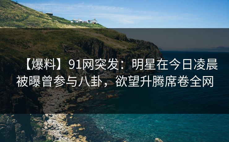 【爆料】91网突发:明星在今日凌晨被曝曾参与八卦,欲望升腾席卷全网 【爆料】91网突发:明星在今日凌晨被曝曾参与八卦,欲望升腾席卷全网