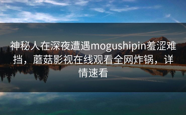 神秘人在深夜遭遇mogushipin羞涩难挡,蘑菇影视在线观看全网炸锅,详情速看 神秘人在深夜遭遇mogushipin羞涩难挡,蘑菇影视在线观看全网炸锅,详情速看