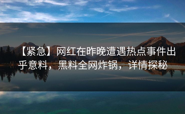 【紧急】网红在昨晚遭遇热点事件出乎意料,黑料全网炸锅,详情探秘 【紧急】网红在昨晚遭遇热点事件出乎意料,黑料全网炸锅,详情探秘