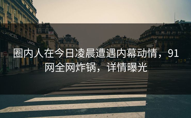 圈内人在今日凌晨遭遇内幕动情,91网全网炸锅,详情曝光 圈内人在今日凌晨遭遇内幕动情,91网全网炸锅,详情曝光