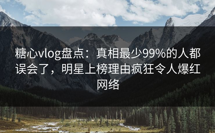 糖心vlog盘点:真相最少99%的人都误会了,明星上榜理由疯狂令人爆红网络 糖心vlog盘点:真相最少99%的人都误会了,明星上榜理由疯狂令人爆红网络