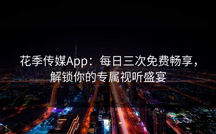 花季传媒App:每日三次免费畅享,解锁你的专属视听盛宴 花季传媒App:每日三次免费畅享,解锁你的专属视听盛宴