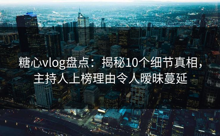 糖心vlog盘点:揭秘10个细节真相,主持人上榜理由令人暧昧蔓延 糖心vlog盘点:揭秘10个细节真相,主持人上榜理由令人暧昧蔓延